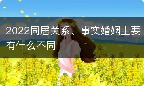 2022同居关系、事实婚姻主要有什么不同