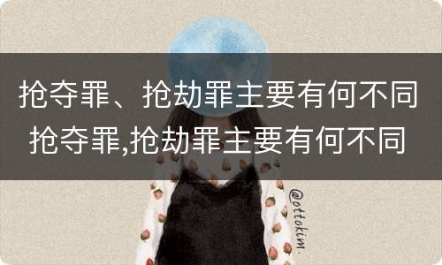 抢夺罪、抢劫罪主要有何不同 抢夺罪,抢劫罪主要有何不同呢