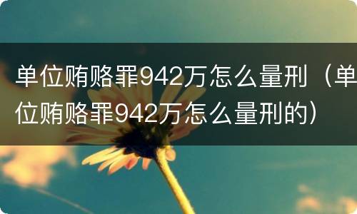 单位贿赂罪942万怎么量刑（单位贿赂罪942万怎么量刑的）