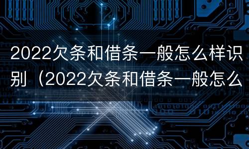 2022欠条和借条一般怎么样识别（2022欠条和借条一般怎么样识别呢）