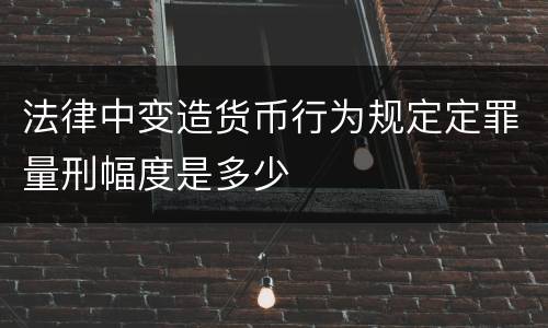 法律中变造货币行为规定定罪量刑幅度是多少