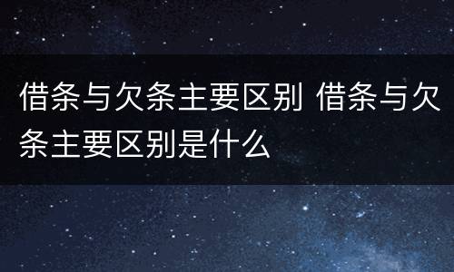 借条与欠条主要区别 借条与欠条主要区别是什么