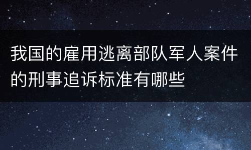 我国的雇用逃离部队军人案件的刑事追诉标准有哪些