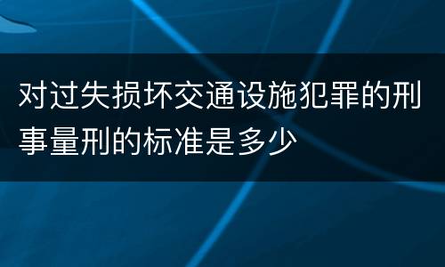 对过失损坏交通设施犯罪的刑事量刑的标准是多少