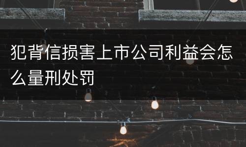 犯背信损害上市公司利益会怎么量刑处罚