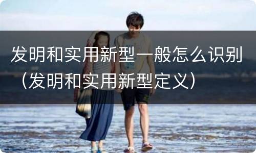 发明和实用新型一般怎么识别（发明和实用新型定义）
