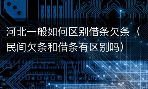 河北一般如何区别借条欠条（民间欠条和借条有区别吗）