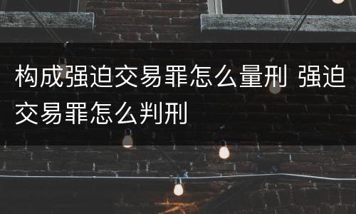 构成强迫交易罪怎么量刑 强迫交易罪怎么判刑