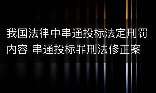 我国法律中串通投标法定刑罚内容 串通投标罪刑法修正案
