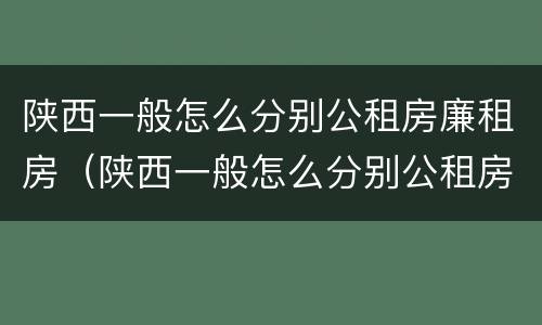 陕西一般怎么分别公租房廉租房（陕西一般怎么分别公租房廉租房的）