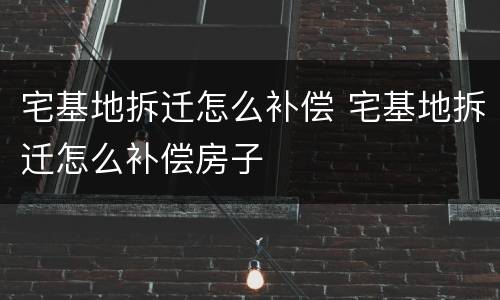 宅基地拆迁怎么补偿 宅基地拆迁怎么补偿房子