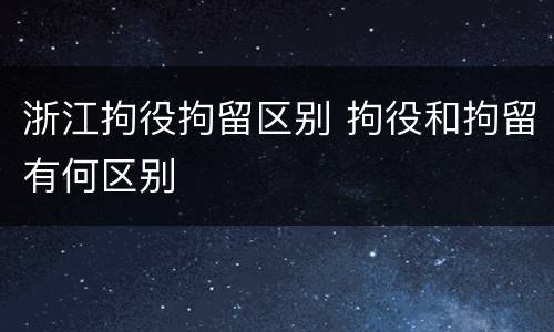 浙江拘役拘留区别 拘役和拘留有何区别