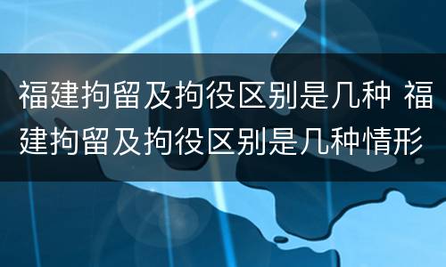 福建拘留及拘役区别是几种 福建拘留及拘役区别是几种情形