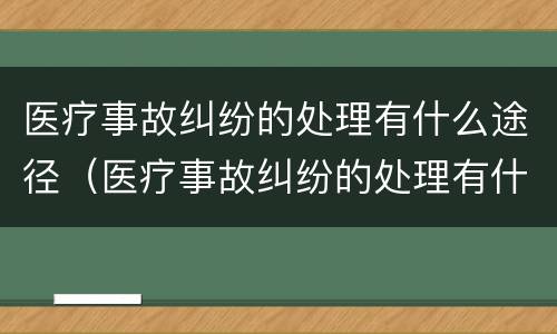 医疗事故纠纷的处理有什么途径（医疗事故纠纷的处理有什么途径呢）