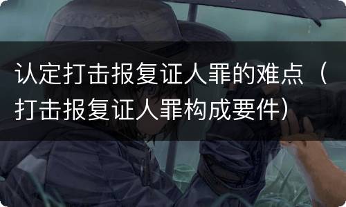 认定打击报复证人罪的难点（打击报复证人罪构成要件）