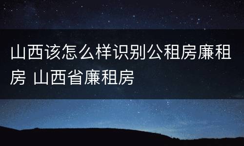 山西该怎么样识别公租房廉租房 山西省廉租房