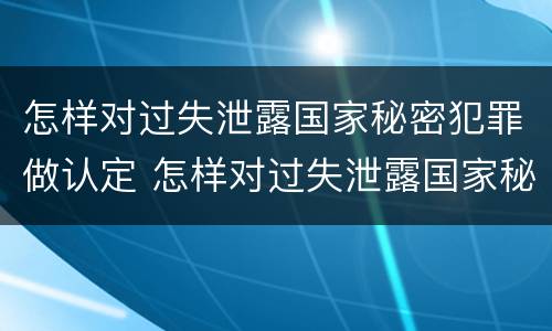 怎样对过失泄露国家秘密犯罪做认定 怎样对过失泄露国家秘密犯罪做认定呢