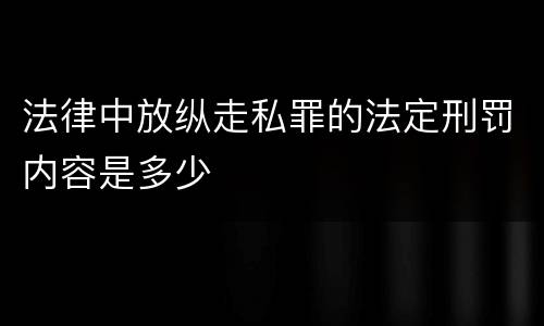 法律中放纵走私罪的法定刑罚内容是多少