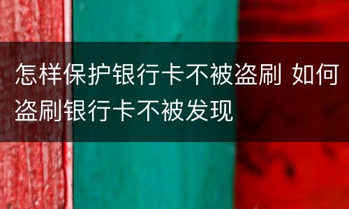 怎样保护银行卡不被盗刷 如何盗刷银行卡不被发现