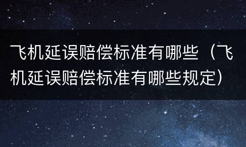 飞机延误赔偿标准有哪些（飞机延误赔偿标准有哪些规定）