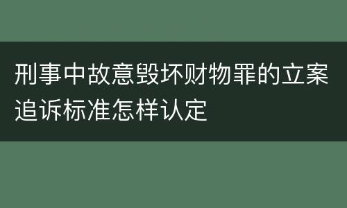 刑事中故意毁坏财物罪的立案追诉标准怎样认定