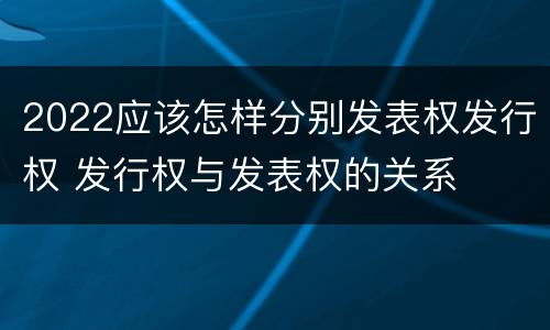 2022应该怎样分别发表权发行权 发行权与发表权的关系