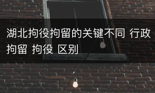 湖北拘役拘留的关键不同 行政拘留 拘役 区别