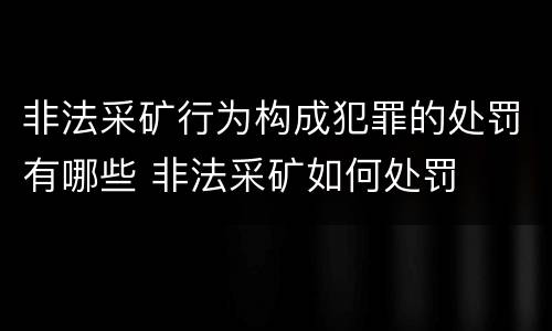 非法采矿行为构成犯罪的处罚有哪些 非法采矿如何处罚
