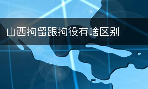 山西拘留跟拘役有啥区别