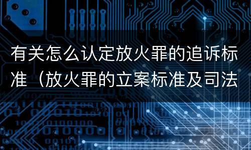 有关怎么认定放火罪的追诉标准（放火罪的立案标准及司法解释）