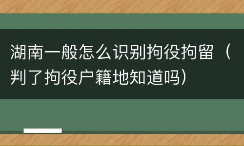 湖南一般怎么识别拘役拘留（判了拘役户籍地知道吗）