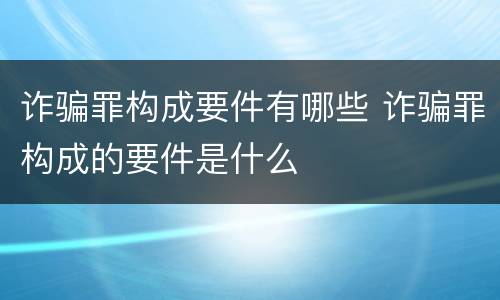 诈骗罪构成要件有哪些 诈骗罪构成的要件是什么
