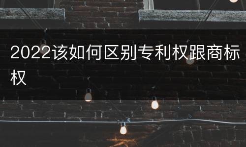 2022该如何区别专利权跟商标权