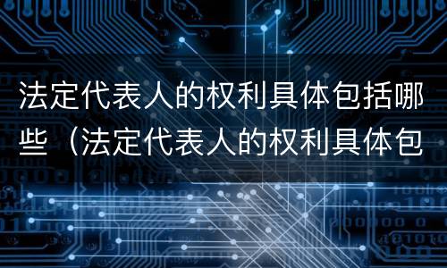 法定代表人的权利具体包括哪些（法定代表人的权利具体包括哪些内容）