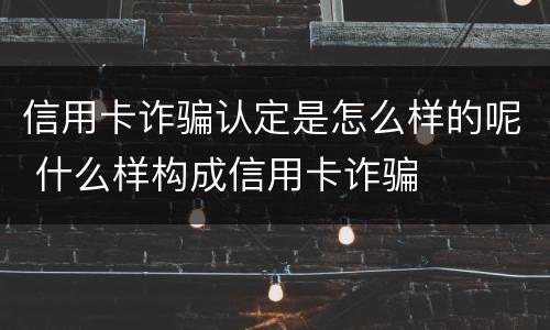 信用卡诈骗认定是怎么样的呢 什么样构成信用卡诈骗