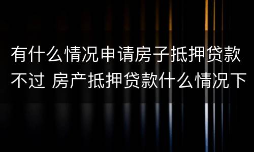 有什么情况申请房子抵押贷款不过 房产抵押贷款什么情况下贷不到款