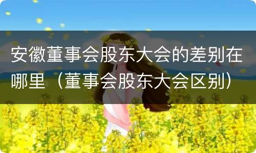 安徽董事会股东大会的差别在哪里（董事会股东大会区别）
