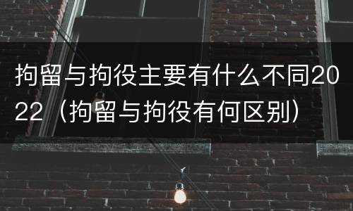 拘留与拘役主要有什么不同2022（拘留与拘役有何区别）