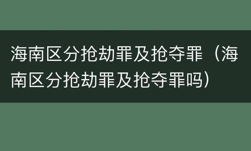 海南区分抢劫罪及抢夺罪（海南区分抢劫罪及抢夺罪吗）