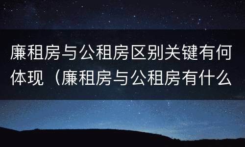 廉租房与公租房区别关键有何体现（廉租房与公租房有什么不同）