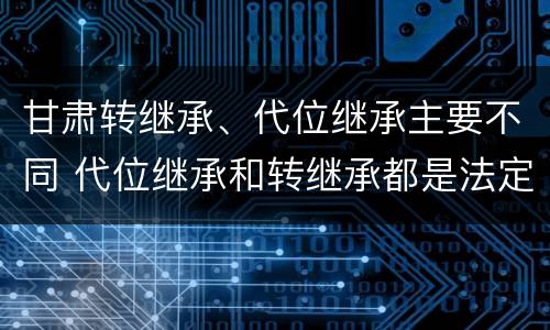 甘肃转继承、代位继承主要不同 代位继承和转继承都是法定继承