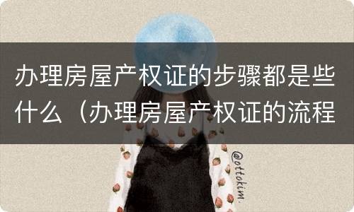 办理房屋产权证的步骤都是些什么（办理房屋产权证的流程）