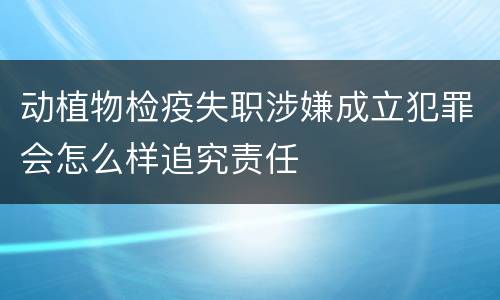动植物检疫失职涉嫌成立犯罪会怎么样追究责任