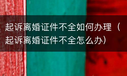 起诉离婚证件不全如何办理（起诉离婚证件不全怎么办）