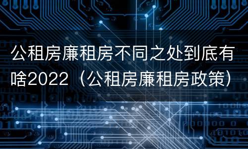 公租房廉租房不同之处到底有啥2022（公租房廉租房政策）