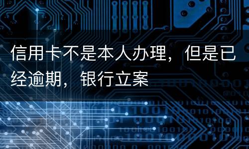 信用卡不是本人办理，但是已经逾期，银行立案