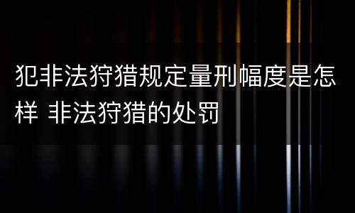 犯非法狩猎规定量刑幅度是怎样 非法狩猎的处罚