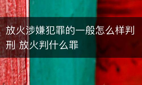 放火涉嫌犯罪的一般怎么样判刑 放火判什么罪
