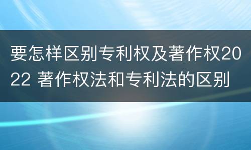 要怎样区别专利权及著作权2022 著作权法和专利法的区别