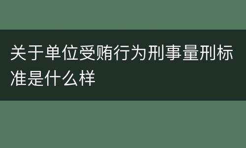 关于单位受贿行为刑事量刑标准是什么样